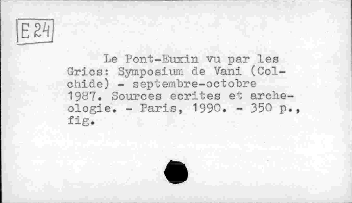 ﻿Ей]
Le Pont-Euxin vu par les Grics: Symposium de Vani (Col-chide) - septembre-octobre 1987. Sources écrites et archéologie. - Paris, 1990. - 350 p., fig.